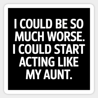 I Could Be So Much Worse. I Could Start Acting Like My Aunt. Magnet